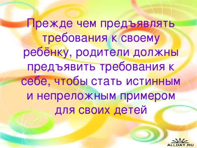 Прежде чем предъявлять требования к своему ребёнку, родители должны предъявить требования к себе, чтобы стать истинным и непреложным примером для своих детей