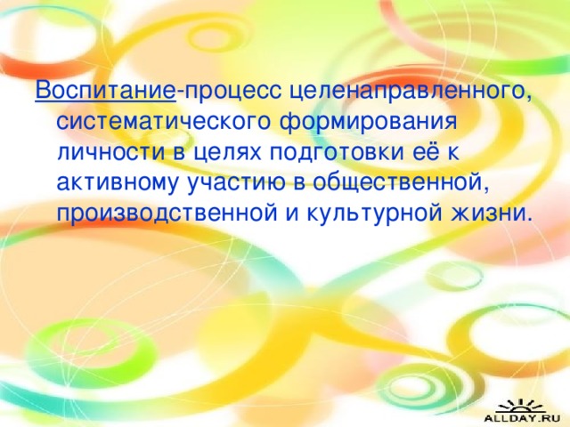 Воспитание -процесс целенаправленного, систематического формирования личности в целях подготовки её к активному участию в общественной, производственной и культурной жизни.