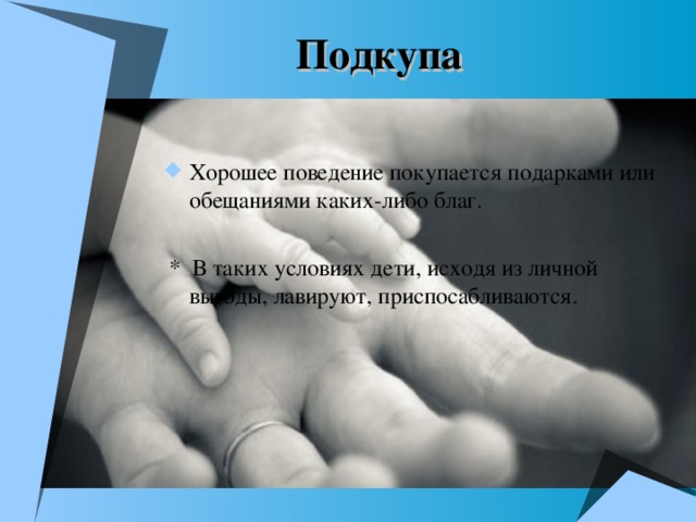 Подкупа Хорошее поведение покупается подарками или обещаниями каких-либо благ.   * В таких условиях дети, исходя из личной выгоды, лавируют, приспосабливаются.