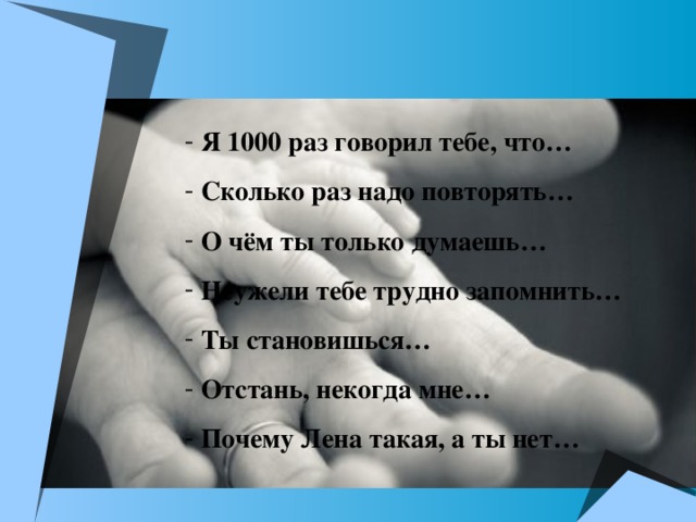 Я 1000 раз говорил тебе, что…  Сколько раз надо повторять…  О чём ты только думаешь…  Неужели тебе трудно запомнить…  Ты становишься…  Отстань, некогда мне…  Почему Лена такая, а ты нет…