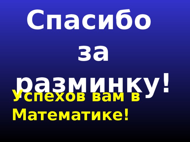 Спасибо  за разминку! Успехов вам в Математике!