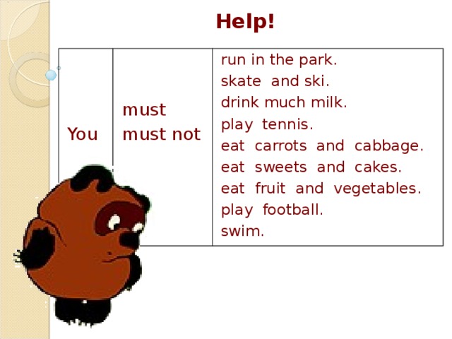 Help! You must must not run in the park. skate and ski. drink much milk. play tennis. eat carrots and cabbage. eat sweets and cakes. eat fruit and vegetables. play football. swim.