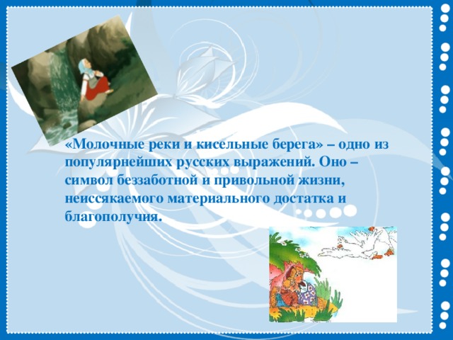 «Молочные реки и кисельные берега» – одно из популярнейших русских выражений. Оно – символ беззаботной и привольной жизни, неиссякаемого материального достатка и благополучия.