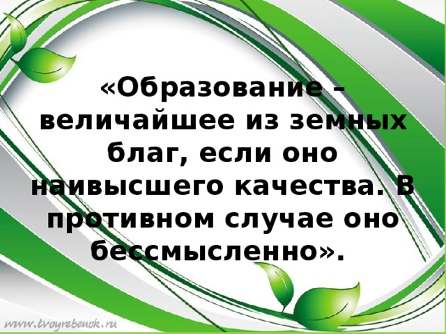 «Образование – величайшее из земных благ, если оно наивысшего качества. В противном случае оно бессмысленно».