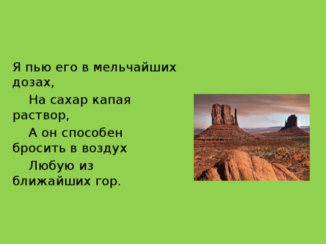 Я пью его в мельчайших дозах,  На сахар капая раствор,  А он способен бросить в воздух  Любую из ближайших гор.