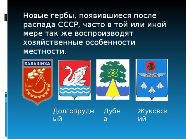 Новые гербы, появившиеся после распада СССР, часто в той или иной мере так же воспроизводят хозяйственные особенности местности. Дубна Долгопрудный Жуковский