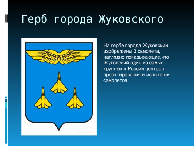 Герб города Жуковского На гербе города Жуковский изображены 3 самолета, наглядно показывающие,что Жуковский один из самых крупных в России центров проектирования и испытания самолетов.