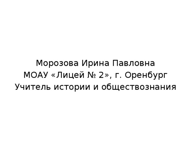 Морозова Ирина Павловна МОАУ «Лицей № 2», г. Оренбург Учитель истории и обществознания