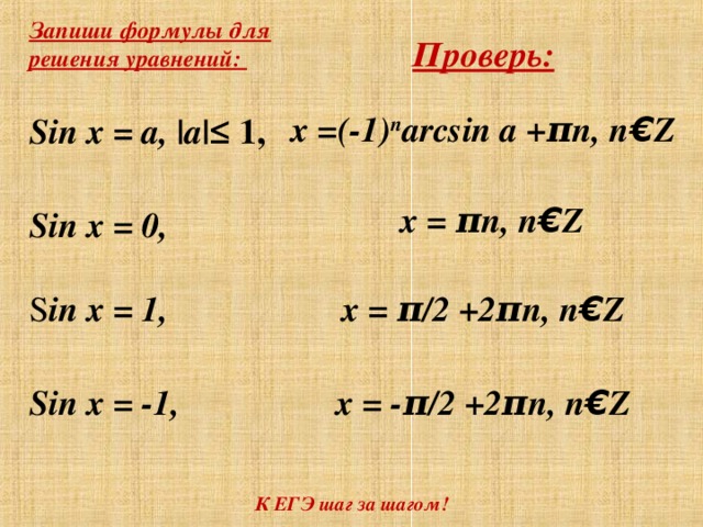 Запиши формулы для решения уравнений:  Sin  x = a, |a|≤ 1,  Sin x = 0,  S in x = 1,  Sin x = -1, Проверь:  x =(-1) n arcsin a +πn, n € Z    x = πn, n € Z   x = π /2 +2πn, n € Z   x = - π /2 +2πn, n € Z     К ЕГЭ шаг за шагом!
