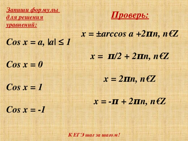 Запиши формулы для решения уравнений:  Cos x = a, |a| ≤ 1  Cos x = 0  Cos x = 1  Cos x = -1     Проверь:  x = ±arccos a +2 π n, n€Z  x = π /2 + 2 π n, n€Z  x = 2 π n, n€Z  x = - π + 2 π n, n€Z     К ЕГЭ шаг за шагом!