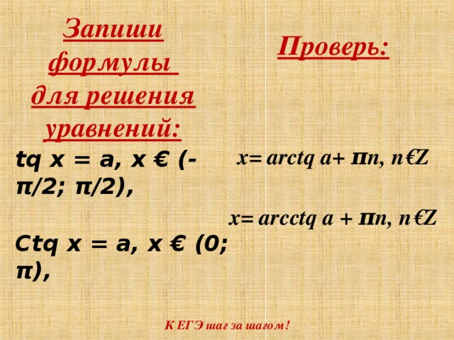 Запиши формулы для решения уравнений: Проверь:    x= arctq a+ π n, n€Z   x= arcctq a + π n, n€Z tq x = a, x € (- π /2; π /2),  Ctq x = a, x € (0; π ),   К ЕГЭ шаг за шагом!