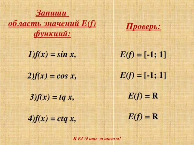 Запиши область значений E(f) функций :  f(x) = sin x,  f(x) = cos x,  f(x) = tq x,  f(x) = ctq x,   Проверь:   E(f) = [-1; 1]  E(f) = [-1; 1]  E(f) = R  E(f) = R К ЕГЭ шаг за шагом!