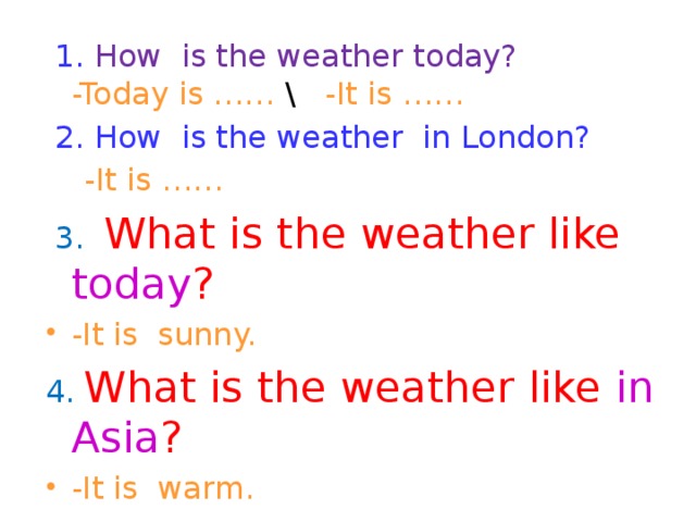 1. How is the weather today?  -Today is …… \ -It is ……  2. How is the weather in London?  -It is ……  3. What is the weather like today ? -It is sunny. 4. What is the weather like in Asia ?