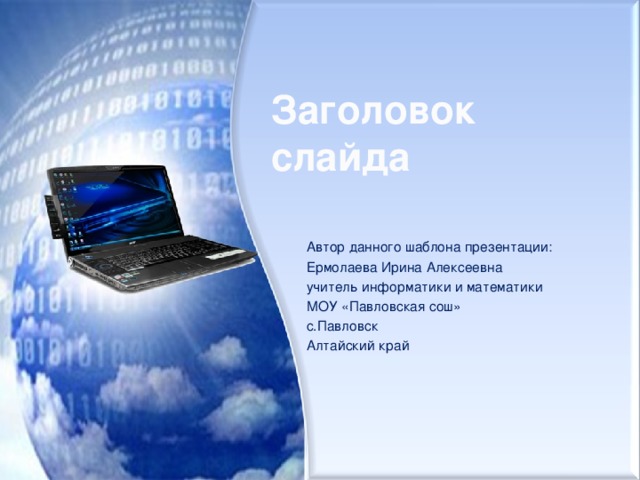 Заголовок слайда Автор данного шаблона презентации: Ермолаева Ирина Алексеевна учитель информатики и математики МОУ «Павловская сош» с.Павловск Алтайский край