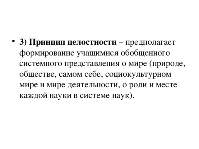 3) Принцип целостности – предполагает формирование учащимися обобщенного системного представления о мире (природе, обществе, самом себе, социокультурном мире и мире деятельности, о роли и месте каждой науки в системе наук).