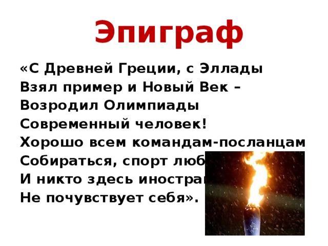 Эпиграф «С Древней Греции, с Эллады Взял пример и Новый Век – Возродил Олимпиады Современный человек! Хорошо всем командам-посланцам Собираться, спорт любя, И никто здесь иностранцем Не почувствует себя».