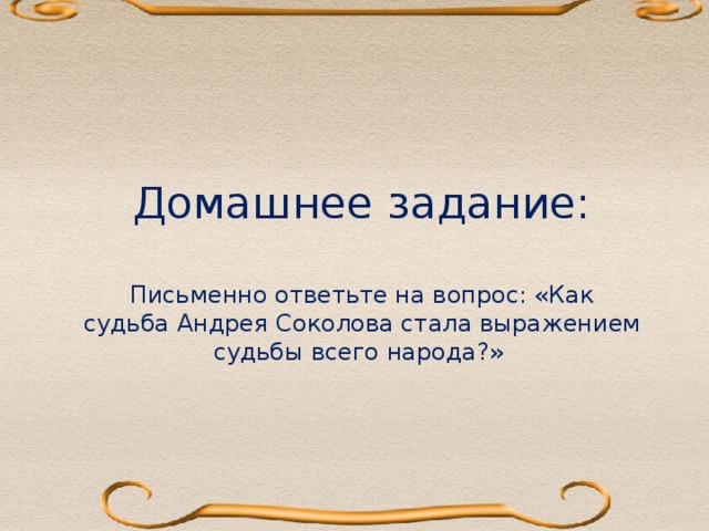 Домашнее задание:   Письменно ответьте на вопрос: «Как  судьба Андрея Соколова стала выражением судьбы всего народа?»