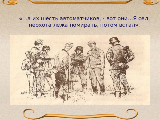 «…а их шесть автоматчиков, - вот они…Я сел, неохота лежа помирать, потом встал». «…Чего еще надо? Дети кашу с молоком едят, крыша над головой есть, одеты, обуты, стало быть, все в порядке…»  В 1950-е публикует рассказ 