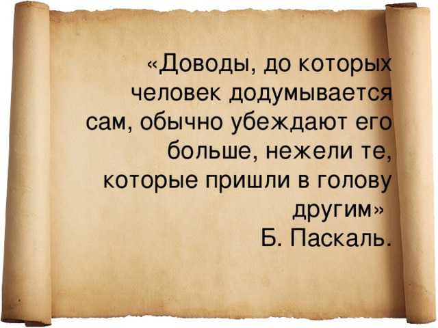 «Доводы, до которых человек додумывается сам, обычно убеждают его больше, нежели те, которые пришли в голову другим» Б. Паскаль.