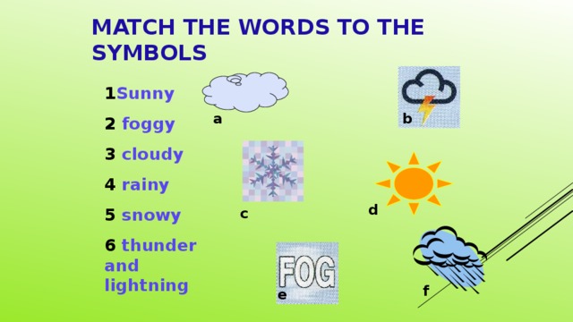 MATCH THE WORDS TO THE SYMBOLS 1 Sunny 2 foggy 3 cloudy 4 rainy 5 snowy 6 thunder and lightning a b d c f e