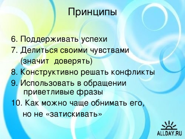 Принципы   6. Поддерживать успехи 7. Делиться своими чувствами  (значит доверять) 8. Конструктивно решать конфликты 9. Использовать в обращении приветливые фразы 10. Как можно чаще обнимать его,  но не «затискивать»