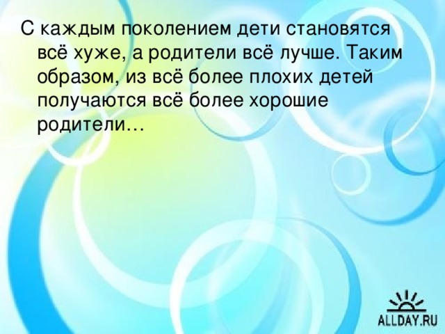 С каждым поколением дети становятся всё хуже, а родители всё лучше. Таким образом, из всё более плохих детей получаются всё более хорошие родители…