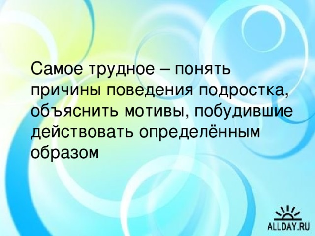 Самое трудное – понять причины поведения подростка, объяснить мотивы, побудившие действовать определённым образом