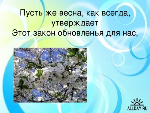 Пусть же весна, как всегда, утверждает  Этот закон обновленья для нас,