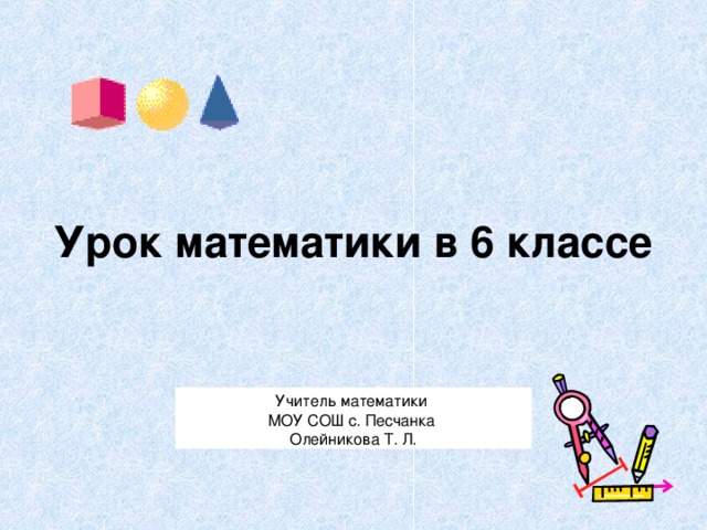 Урок математики в 6 классе Учитель математики МОУ СОШ с. Песчанка Олейникова Т. Л.