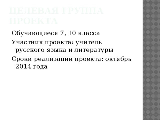 Целевая группа проекта  Обучающиеся 7, 10 класса  Участник проекта: учитель русского языка и литературы  Сроки реализации проекта: октябрь 2014 года