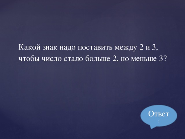 Какой знак надо поставить между 2 и 3, чтобы число стало больше 2, но меньше 3? Ответ :