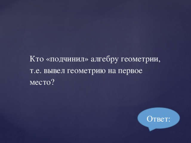 Кто «подчинил» алгебру геометрии, т.е. вывел геометрию на первое место? Ответ: