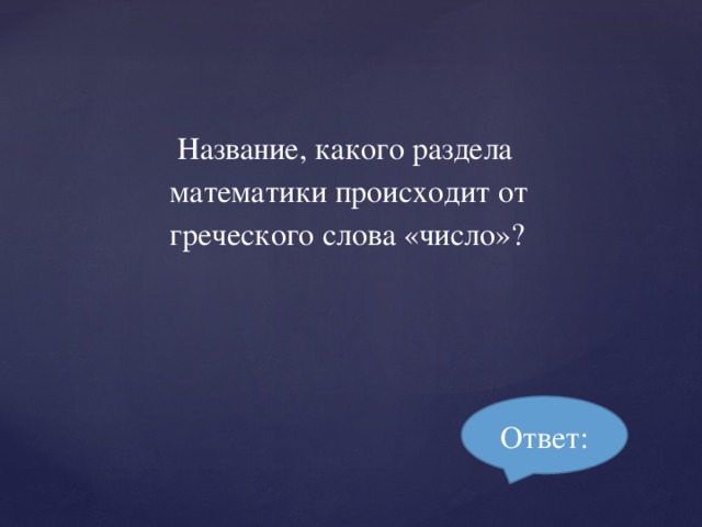 Название, какого раздела математики происходит от греческого слова «число»? Ответ: