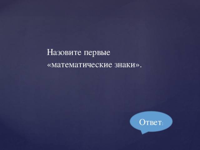 Назовите первые «математические знаки». Ответ :