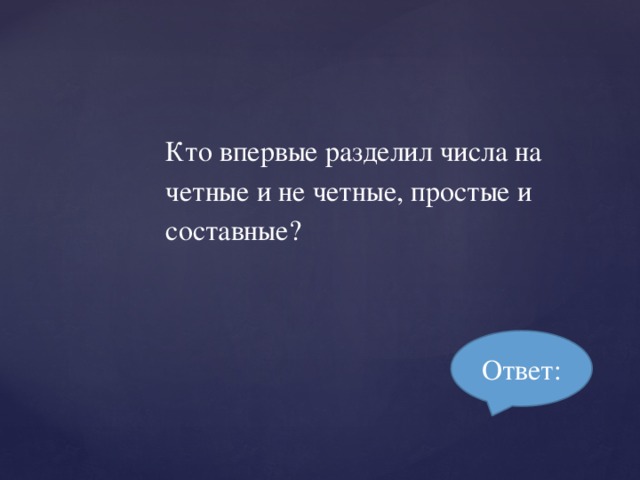 Кто впервые разделил числа на четные и не четные, простые и составные? Ответ: