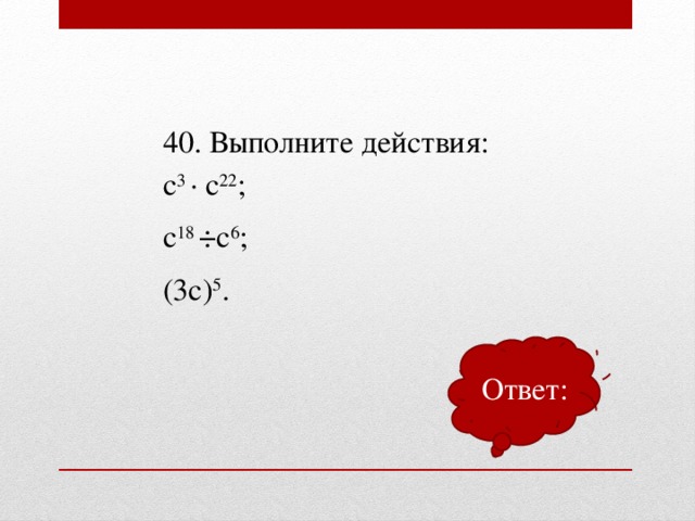 40. Выполните действия: с 3 ∙ с 22 ;  с 18 ÷с 6 ;  (3с) 5 . Ответ: