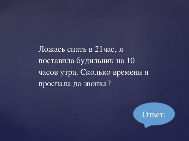 Ложась спать в 21час, я поставила будильник на 10 часов утра. Сколько времени я проспала до звонка? Ответ: