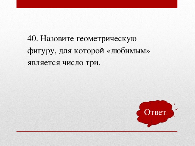 40. Назовите геометрическую фигуру, для которой «любимым» является число три. Ответ :