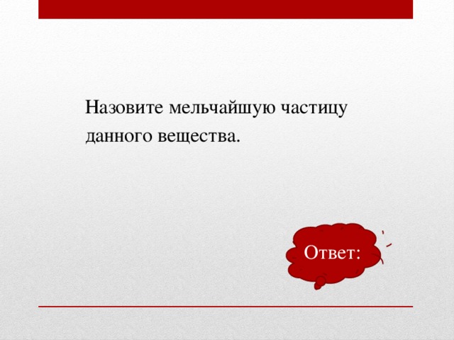 Назовите мельчайшую частицу данного вещества. Ответ: