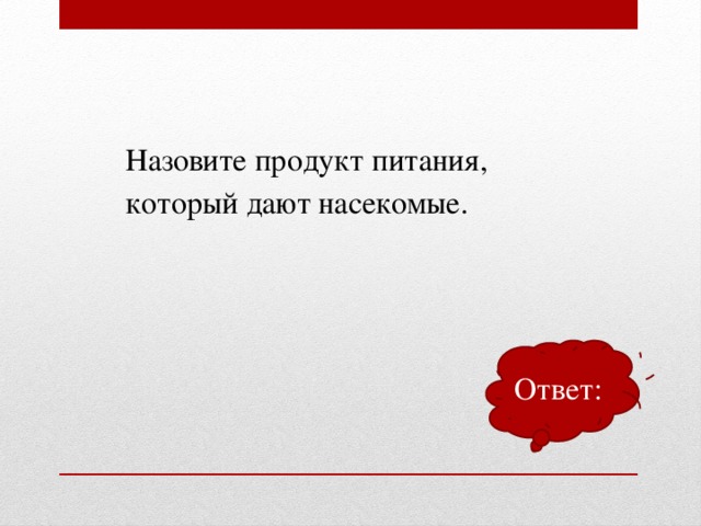 Назовите продукт питания, который дают насекомые. Ответ: