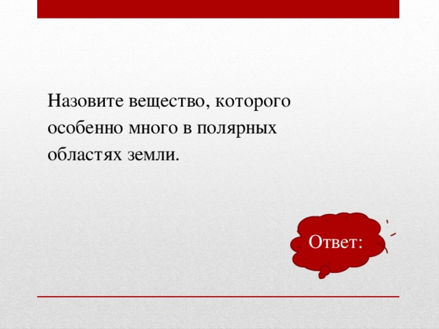 Назовите вещество, которого особенно много в полярных областях земли. Ответ: