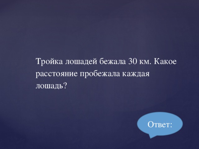 Тройка лошадей бежала 30 км. Какое расстояние пробежала каждая лошадь? Ответ: