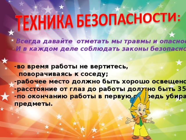 Всегда давайте отметать мы травмы и опасности. И в каждом деле соблюдать законы безопасности.  -во время работы не вертитесь,  поворачиваясь к соседу; - рабочее место должно быть хорошо освещено; -расстояние от глаз до работы должно быть 35-40см.; -по окончанию работы в первую очередь убирают острые предметы.