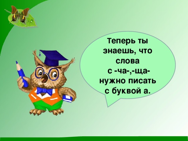 Т еперь ты знаешь, что слова  с -ча-,-ща- нужно писать с буквой а.