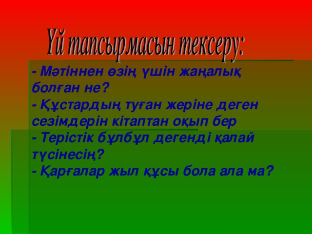 - Мәтіннен өзің үшін жаңалық болған не? - Құстардың туған жеріне деген сезімдерін кітаптан оқып бер - Терістік бұлбұл дегенді қалай түсінесің? - Қарғалар жыл құсы бола ала ма?