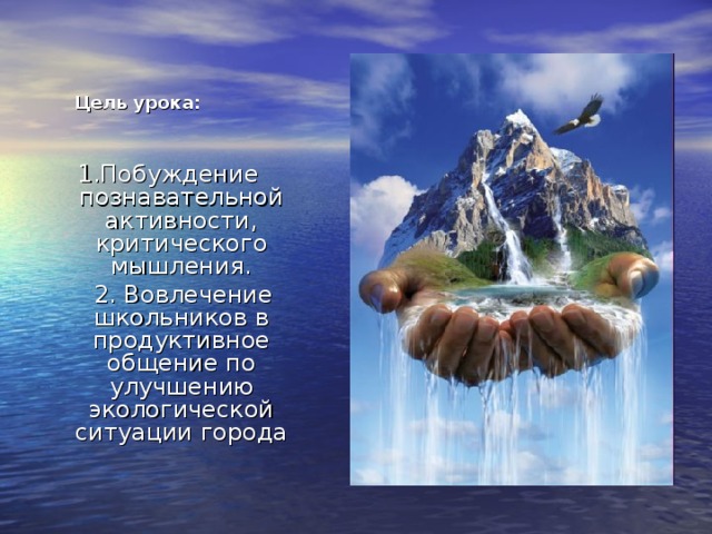 Цель урока: 1.Побуждение познавательной активности, критического мышления.  2. Вовлечение школьников в продуктивное общение по улучшению экологической ситуации города