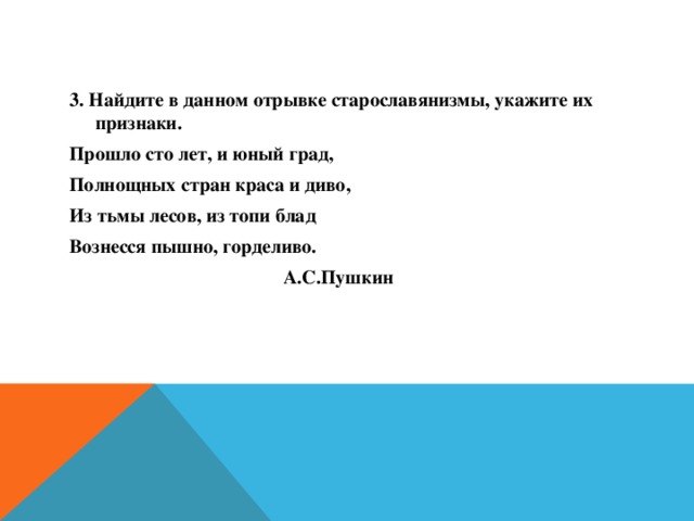 3. Найдите в данном отрывке старославянизмы, укажите их признаки. Прошло сто лет, и юный град, Полнощных стран краса и диво, Из тьмы лесов, из топи блад Вознесся пышно, горделиво.  А.С.Пушкин