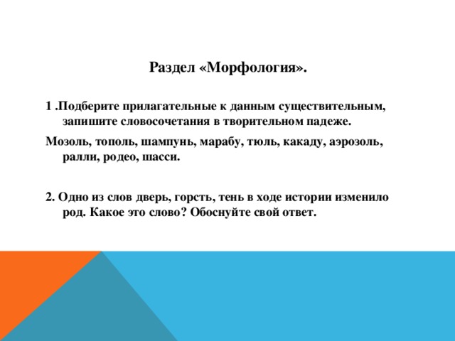 Раздел «Морфология».  1 .Подберите прилагательные к данным существительным, запишите словосочетания в творительном падеже. Мозоль, тополь, шампунь, марабу, тюль, какаду, аэрозоль, ралли, родео, шасси.  2. Одно из слов дверь, горсть, тень в ходе истории изменило род. Какое это слово? Обоснуйте свой ответ.