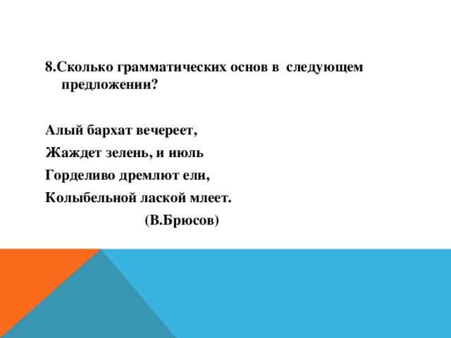 8.Сколько грамматических основ в следующем предложении?  Алый бархат вечереет, Жаждет зелень, и июль Горделиво дремлют ели, Колыбельной лаской млеет.  (В.Брюсов)