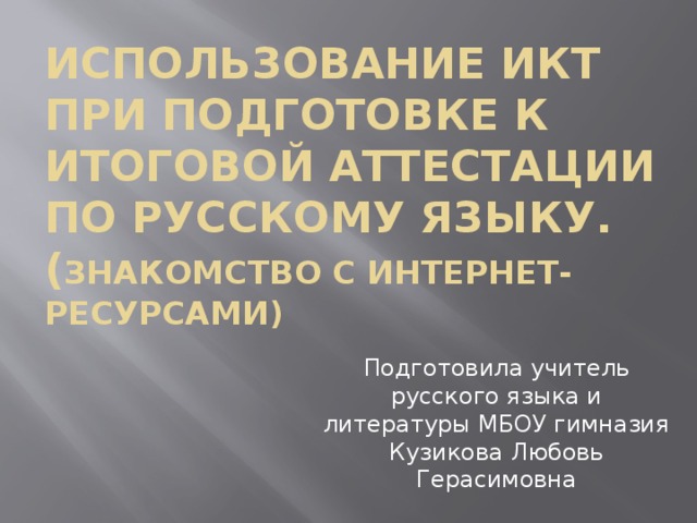 Использование ИКТ при подготовке к итоговой аттестации по русскому языку.  ( Знакомство с интернет- ресурсами) Подготовила учитель русского языка и литературы МБОУ гимназия Кузикова Любовь Герасимовна